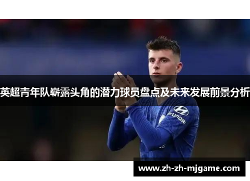 英超青年队崭露头角的潜力球员盘点及未来发展前景分析 英超青年队崭露头角的潜力球员盘点及未来发展前景分析