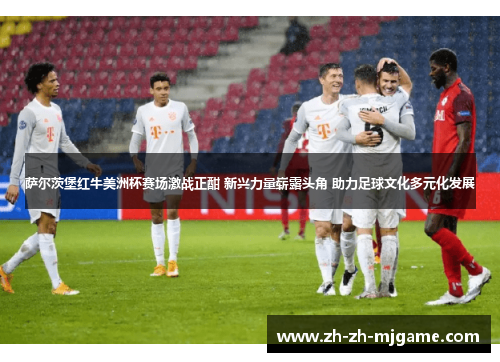 萨尔茨堡红牛美洲杯赛场激战正酣 新兴力量崭露头角 助力足球文化多元化发展