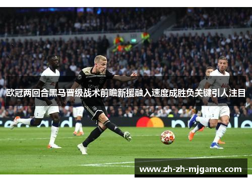 欧冠两回合黑马晋级战术前瞻新援融入速度成胜负关键引人注目