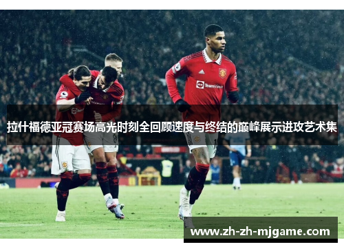 拉什福德亚冠赛场高光时刻全回顾速度与终结的巅峰展示进攻艺术集 拉什福德亚冠赛场高光时刻全回顾速度与终结的巅峰展示进攻艺术集