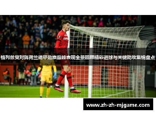 格列兹曼对阵荷兰德甲劲旅巅峰表现全景回顾精彩进球与关键助攻集锦盘点