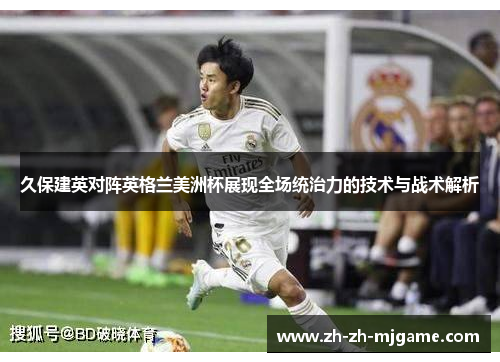 久保建英对阵英格兰美洲杯展现全场统治力的技术与战术解析