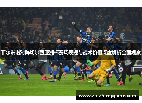 菲尔米诺对阵切尔西亚洲杯赛场表现与战术价值深度解析全面观察