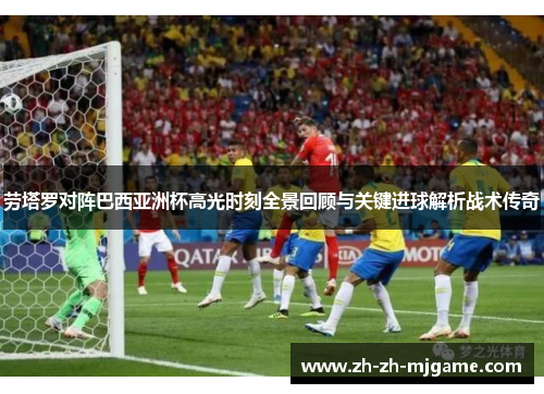 劳塔罗对阵巴西亚洲杯高光时刻全景回顾与关键进球解析战术传奇