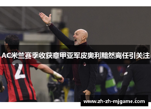 AC米兰赛季收获意甲亚军皮奥利黯然离任引关注