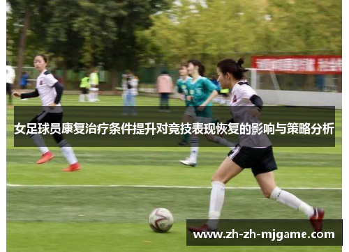 女足球员康复治疗条件提升对竞技表现恢复的影响与策略分析