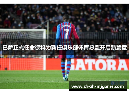 巴萨正式任命德科为新任俱乐部体育总监开启新篇章 巴萨正式任命德科为新任俱乐部体育总监开启新篇章