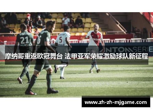 摩纳哥重返欧冠舞台 法甲亚军荣耀激励球队新征程