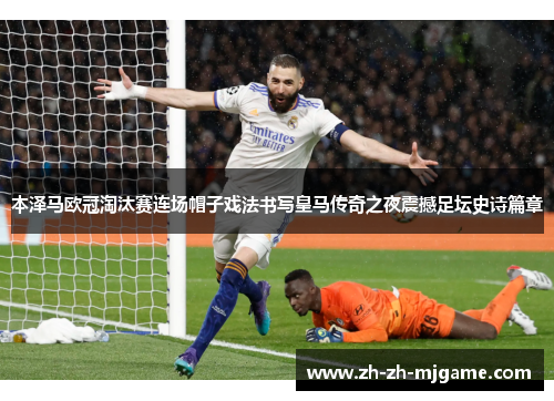 本泽马欧冠淘汰赛连场帽子戏法书写皇马传奇之夜震撼足坛史诗篇章