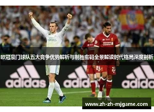 欧冠豪门球队五大竞争优势解析与制胜密码全景解读时代格局深度剖析