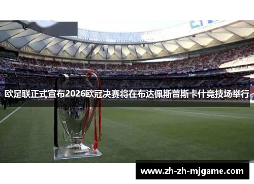 欧足联正式宣布2026欧冠决赛将在布达佩斯普斯卡什竞技场举行