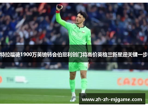 特拉福德1900万英镑转会伯恩利创门将高价英格兰新星迎关键一步