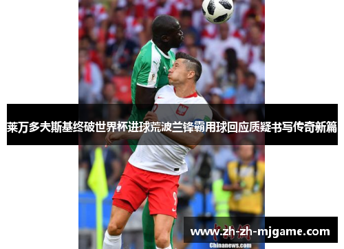 莱万多夫斯基终破世界杯进球荒波兰锋霸用球回应质疑书写传奇新篇