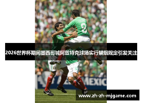 2026世界杯期间墨西哥城阿兹特克球场实行禁烟规定引发关注 2026世界杯期间墨西哥城阿兹特克球场实行禁烟规定引发关注