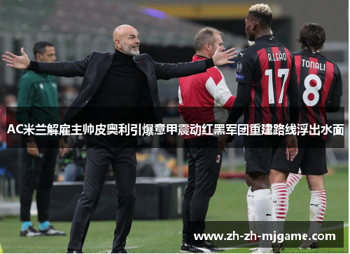 AC米兰解雇主帅皮奥利引爆意甲震动红黑军团重建路线浮出水面 AC米兰解雇主帅皮奥利引爆意甲震动红黑军团重建路线浮出水面