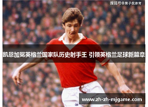 凯恩加冕英格兰国家队历史射手王 引领英格兰足球新篇章