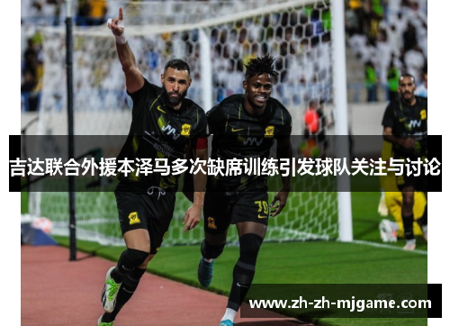 吉达联合外援本泽马多次缺席训练引发球队关注与讨论