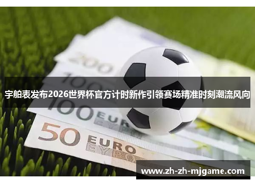 宇舶表发布2026世界杯官方计时新作引领赛场精准时刻潮流风向