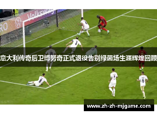 意大利传奇后卫博努奇正式退役告别绿茵场生涯辉煌回顾