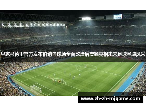 皇家马德里官方发布伯纳乌球场全面改造后震撼亮相未来足球圣殿风采