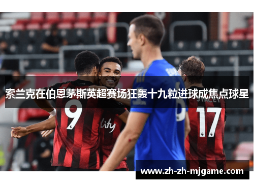 索兰克在伯恩茅斯英超赛场狂轰十九粒进球成焦点球星