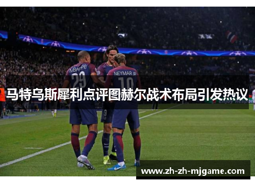 马特乌斯犀利点评图赫尔战术布局引发热议