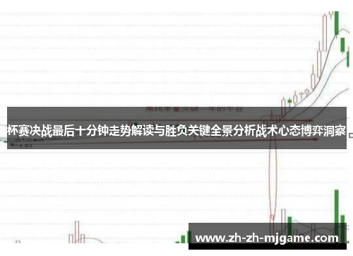 杯赛决战最后十分钟走势解读与胜负关键全景分析战术心态博弈洞察