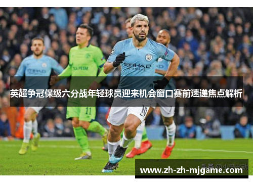 英超争冠保级六分战年轻球员迎来机会窗口赛前速递焦点解析 英超争冠保级六分战年轻球员迎来机会窗口赛前速递焦点解析