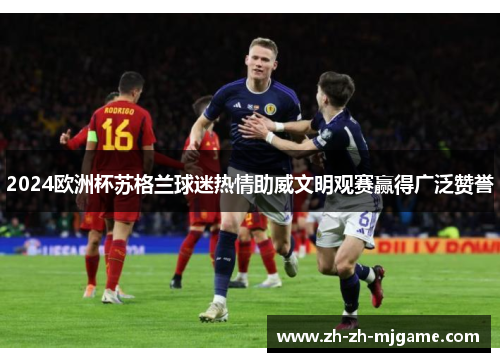 2024欧洲杯苏格兰球迷热情助威文明观赛赢得广泛赞誉 2024欧洲杯苏格兰球迷热情助威文明观赛赢得广泛赞誉