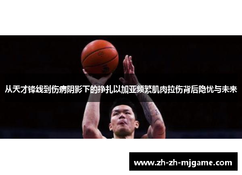 从天才锋线到伤病阴影下的挣扎以加亚频繁肌肉拉伤背后隐忧与未来