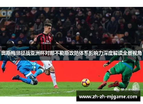 奥斯梅恩征战亚洲杯对那不勒斯攻防体系影响力深度解读全景视角 奥斯梅恩征战亚洲杯对那不勒斯攻防体系影响力深度解读全景视角