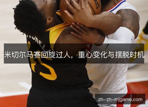 米切尔马赛回旋过人,重心变化与摆脱时机 米切尔马赛回旋过人,重心变化与摆脱时机