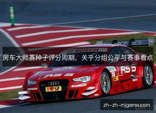 房车大师赛种子评分周期,关乎分组公平与赛事看点 房车大师赛种子评分周期,关乎分组公平与赛事看点