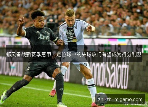 都灵备战新赛季意甲，定位球中的头球攻门有望成为得分利器